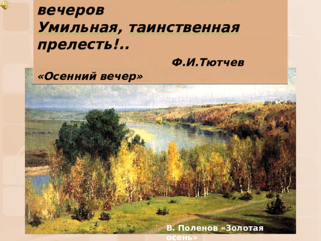 Есть в светлости осенних вечеров  Умильная , таинственная прелесть!.. Есть в светлости осенних вечеров  Умильная, таинственная прелесть!..  Ф.И.Тютчев «Осенний вечер»  Ф.И.Тютчев «Осенний вечер» В. Поленов «Золотая осень» 