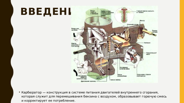 Введение Карбюратор — конструкция в системе питания двигателей внутреннего сгорания, которая служит для перемешивания бензина с воздухом, образовывает горючую смесь и корректирует ее потребление. 