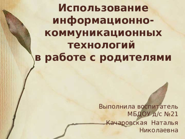 Использование информационно-коммуникационных технологий  в работе с родителями Выполнила воспитатель МБДОУ д/с №21 Качаровская Наталья Николаевна 