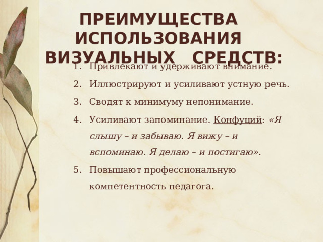 Преимущества использования  визуальных средств: Привлекают и удерживают внимание. Иллюстрируют и усиливают устную речь. Сводят к минимуму непонимание. Усиливают запоминание.  Конфуций :  «Я слышу – и забываю. Я вижу – и вспоминаю. Я делаю – и постигаю» . Повышают профессиональную компетентность педагога. 