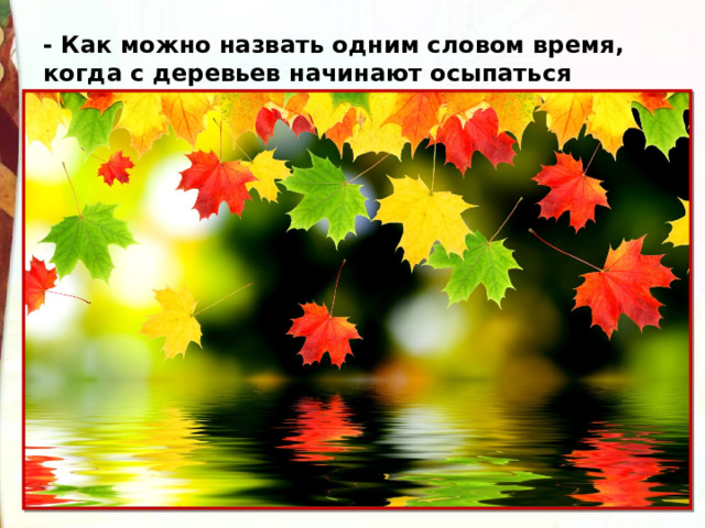 - Как можно назвать одним словом время, когда с деревьев начинают осыпаться листья? 