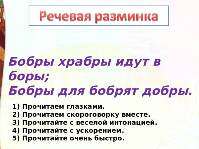 Бобры храбры идут в боры; Бобры для бобрят добры. 1) Прочитаем глазками. 2) Прочитаем скороговорку вместе. 3) Прочитайте с веселой интонацией. 4) Прочитайте с ускорением. 5) Прочитайте очень быстро. 