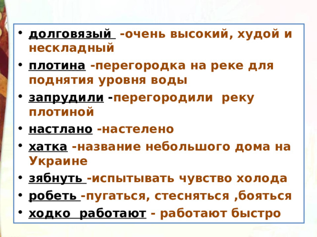 долговязый  -очень высокий, худой и нескладный плотина  -перегородка на реке для поднятия уровня воды запрудили - перегородили реку плотиной настлано  -настелено хатка  -название небольшого дома на Украине зябнуть -испытывать чувство холода робеть -пугаться, стесняться ,бояться ходко работают  - работают быстро 