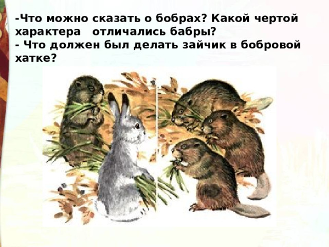 -Что можно сказать о бобрах? Какой чертой характера   отличались бабры? - Что должен был делать зайчик в бобровой хатке? 