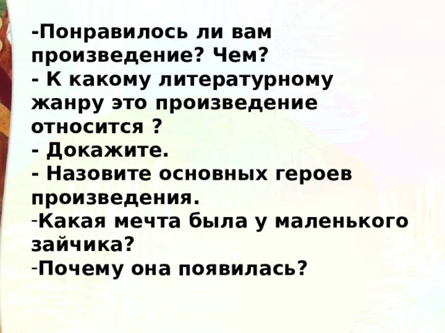 -Понравилось ли вам произведение? Чем? - К какому литературному жанру это произведение относится ? - Докажите. - Назовите основных героев произведения. Какая мечта была у маленького зайчика? Почему она появилась? 