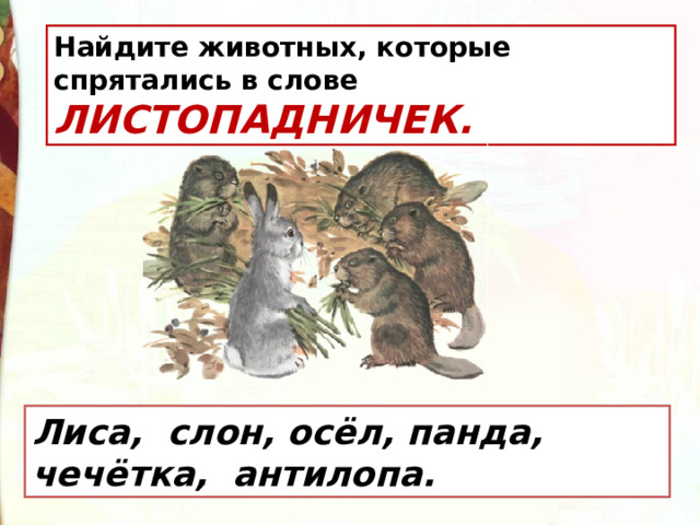 Найдите животных, которые спрятались в слове ЛИСТОПАДНИЧЕК.  Лиса, слон, осёл, панда, чечётка, антилопа. 