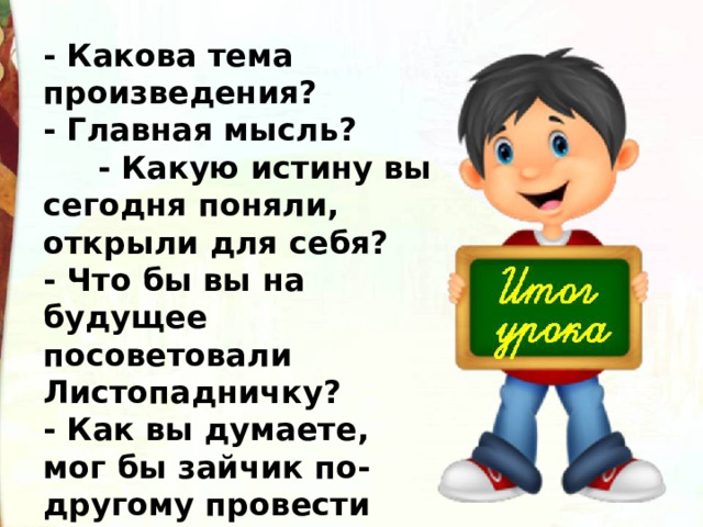 - Какова тема произведения? - Главная мысль?       - Какую истину вы сегодня поняли, открыли для себя? - Что бы вы на будущее посоветовали Листопадничку? - Как вы думаете, мог бы зайчик по-другому провести зиму? 