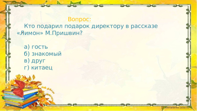  Вопрос:  Кто подарил подарок директору в рассказе «Лимон» М.Пришвин?  а) гость  б) знакомый  в) друг  г) китаец 02/14/2023 