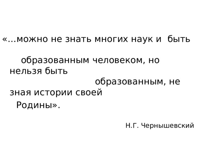 «…можно не знать многих наук и быть образованным человеком, но нельзя быть образованным, не зная истории своей  Родины». Н.Г. Чернышевский 