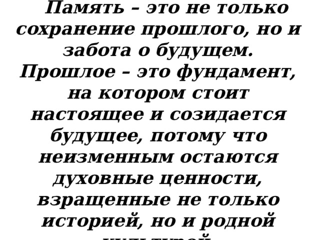 Память – это не только сохранение прошлого, но и забота о будущем. Прошлое – это фундамент, на котором стоит настоящее и созидается будущее, потому что неизменным остаются духовные ценности, взращенные не только историей, но и родной культурой. 