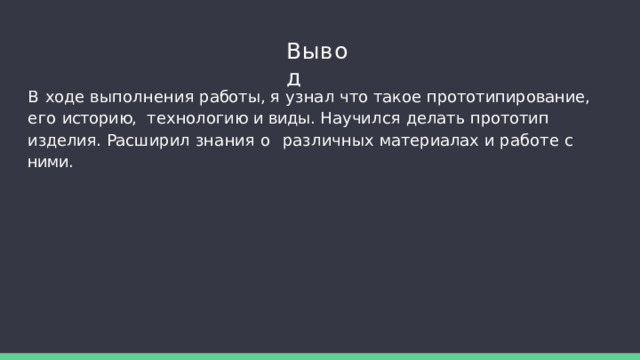 Вывод В  ходе  выполнения  работы,  я  узнал  что  такое  прототипирование,  его  историю,  технологию и виды. Научился делать прототип изделия. Расширил знания о  различных  материалах  и  работе  с  ними. 