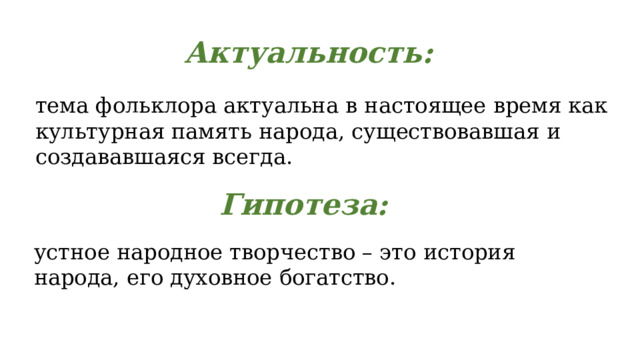 Актуальность: тема фольклора актуальна в настоящее время как культурная память народа, существовавшая и создававшаяся всегда. Гипотеза: устное народное творчество – это история народа, его духовное богатство. 