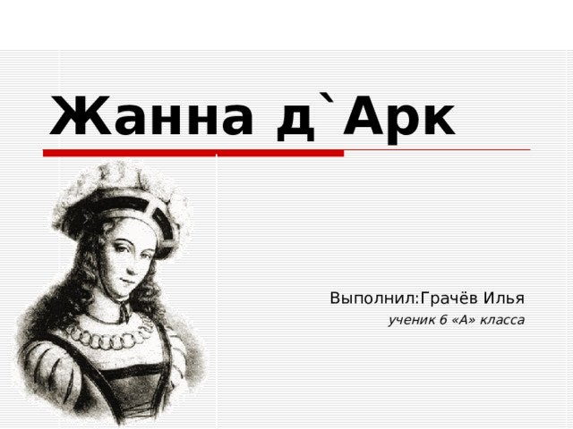 Жанна д`Арк Выполнил: Грачёв Илья  учени к 6 « А » класса 