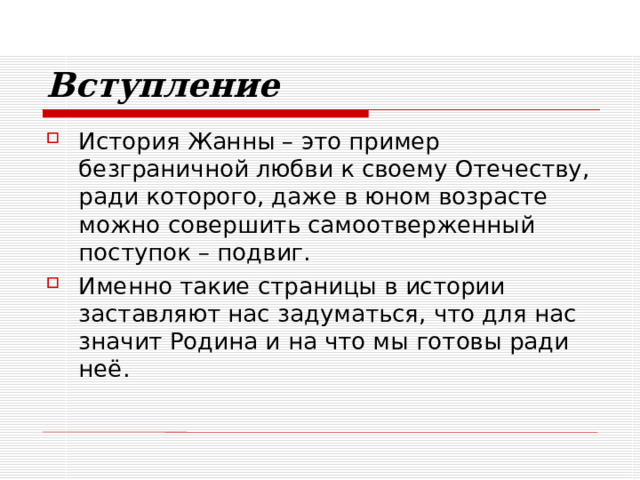 Вступление История Жанны – это пример безграничной любви к своему Отечеству, ради которого, даже в юном возрасте можно совершить самоотверженный поступок – подвиг. Именно такие страницы в истории заставляют нас задуматься, что для нас значит Родина и на что мы готовы ради неё. 
