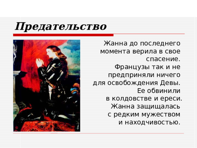 Предательство Жанна до последнего  момента верила в свое  спасение.  Французы так и не  предприняли ничего  для освобождения Девы.  Ее обвинили  в колдовстве и ереси.  Жанна защищалась  с редким мужеством  и находчивостью. 