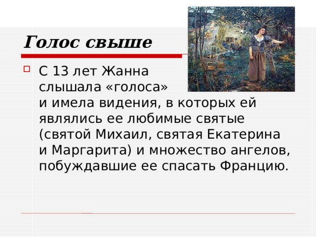Голос свыше С 13 лет Жанна  слышала «голоса»  и имела видения, в которых ей являлись ее любимые святые (святой Михаил, святая Екатерина  и Маргарита) и множество ангелов, побуждавшие ее спасать Францию. 