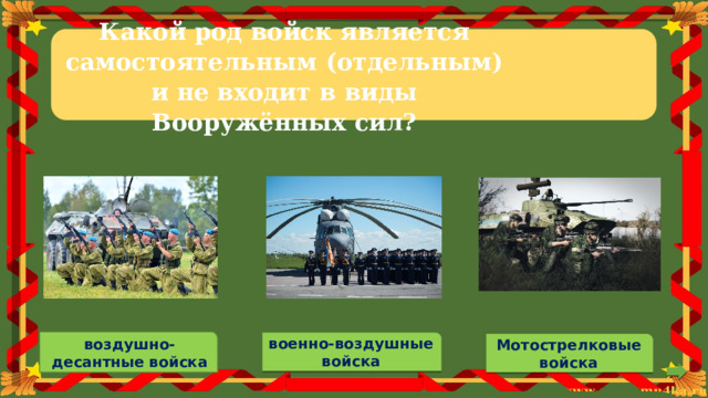 Какой  род  войск  является самостоятельным  (отдельным)  и  не входит  в  виды Вооружённых  сил? воздушно-десантные войска военно-воздушные войска Мотострелковые войска 