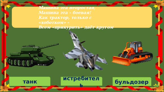 Машина  эта  непростая, Машина эта – боевая! Как  трактор,  только  с  «хоботком»  – Всем «прикурить» даёт кругом танк истребитель бульдозер 