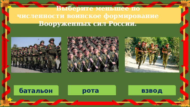 Выберите  меньшее  по  численности  воинское  формирование  Вооруженных  сил  России. взвод рота  батальон 