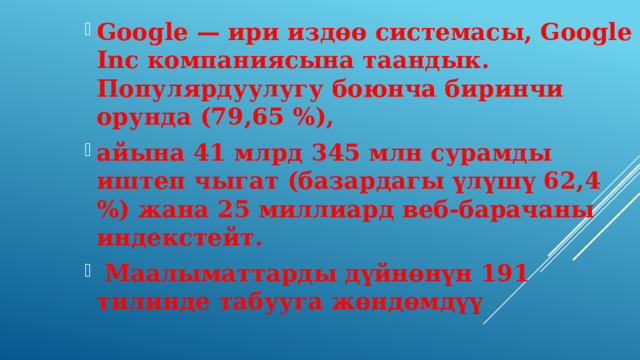 Google — ири издөө системасы, Google Inc компаниясына таандык. Популярдуулугу боюнча биринчи орунда (79,65 %), айына 41 млрд 345 млн сурамды иштеп чыгат (базардагы үлүшү 62,4 %) жана 25 миллиард веб-барачаны индекстейт.  Маалыматтарды дүйнөнүн 191 тилинде табууга жөндөмдүү  