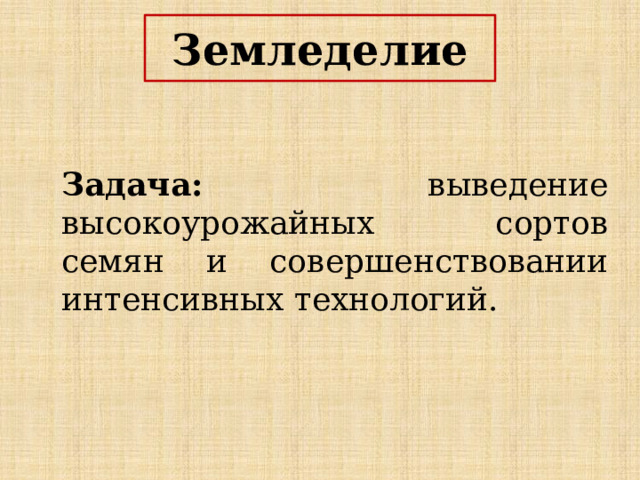 Земледелие Задача: выведение высокоурожайных сортов семян и совершенствовании интенсивных технологий. 