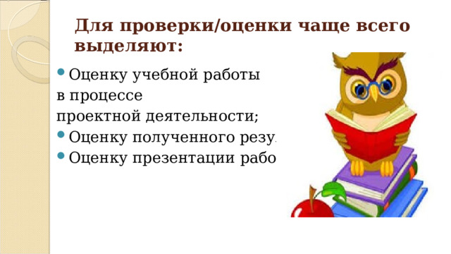 Для проверки/оценки чаще всего выделяют: Оценку учебной работы в процессе проектной деятельности; Оценку полученного результата; Оценку презентации работы 