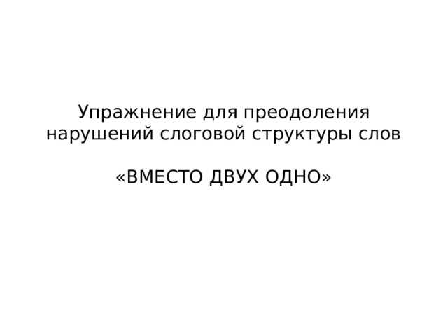 Упражнение для преодоления нарушений слоговой структуры слов «ВМЕСТО ДВУХ ОДНО» 