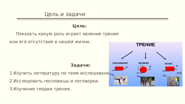     Цель и задачи Цель:  Показать какую роль играет явление трение или его отсутствие в нашей жизни. Задачи: 1.Изучить литературу по теме исследования. 2.Исследовать пословицы и поговорки. 3.Изучение теории трения. 