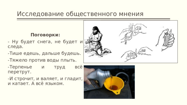 Исследование общественного мнения   Поговорки: - Ну будет снега, не будет и следа.    -Тише едешь, дальше будешь. -Тяжело против воды плыть. -Терпенье и труд всё перетрут. -И строчит, и валяет, и гладит, и катает. А всё языком. 