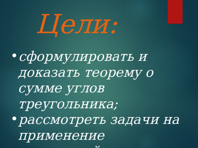 Цели: сформулировать и доказать теорему о сумме углов треугольника; рассмотреть задачи на применение доказанной  теоремы . 