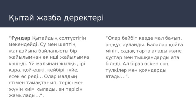 Қытай жазба деректері “ Ғұндар Қытайдың солтүстігін мекендейді. Су мен шөптің жағдайына байланысты бір жайылымнан екінші жайылымға көшеді. Үй малынан жылқы, ірі қара, қой-ешкі, кейбірі түйе, есек өсіреді… Олар малдың етімен тамақтанып, терісі мен жүнін киім қылады, аң терісін жамылады…”. “ Олар бейбіт кезде мал бағып, аң-құс аулайды. Балалар қойға мініп, садақ тарта алады және құстар мен тышқандарды ата біледі. Ал біраз өскен соң түлкілер мен қояндарды атады…”. 