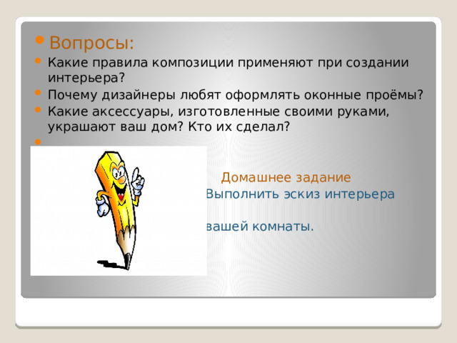 Вопросы: Какие правила композиции применяют при создании интерьера? Почему дизайнеры любят оформлять оконные проёмы? Какие аксессуары, изготовленные своими руками, украшают ваш дом? Кто их сделал?  Домашнее задание  Выполнить эскиз интерьера  вашей комнаты. 