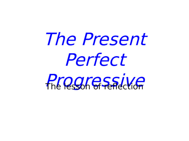 The Present Perfect Progressive The lesson of reflection 