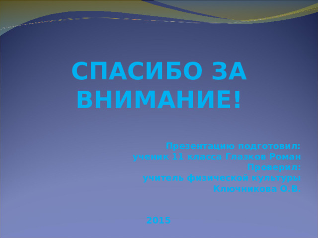 СПАСИБО ЗА ВНИМАНИЕ!  Презентацию подготовил: ученик 11 класса Глазков Роман Проверил: учитель физической культуры Ключникова О.В.   2015 