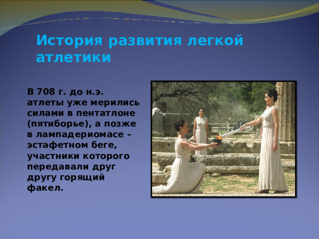 История развития легкой атлетики  В 708 г. до н.э. атлеты уже мерились силами в пентатлоне (пятиборье), а позже в лампадериомасе – эстафетном беге, участники которого передавали друг другу горящий факел. 