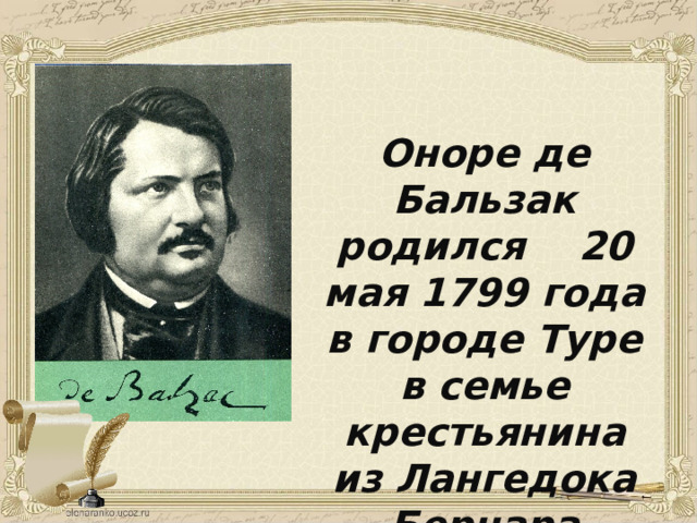 Оноре де Бальзак родился 20 мая 1799 года в городе Туре в семье крестьянина из Лангедока Бернара Франсуа Бальсса. 