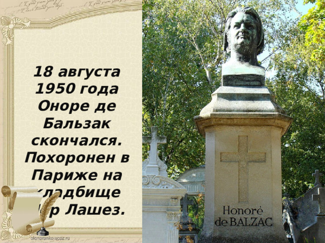 18 августа 1950 года Оноре де Бальзак скончался. Похоронен в Париже на кладбище Пер Лашез. 
