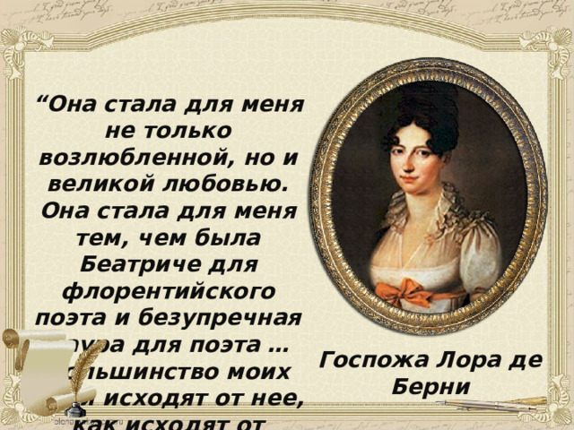 “ Она стала для меня не только возлюбленной, но и великой любовью. Она стала для меня тем, чем была Беатриче для флорентийского поэта и безупречная Лаура для поэта … Большинство моих идей исходят от нее, как исходят от цветов волны благоухания”. госпожа Лора де Берни Госпожа Лора де Берни 