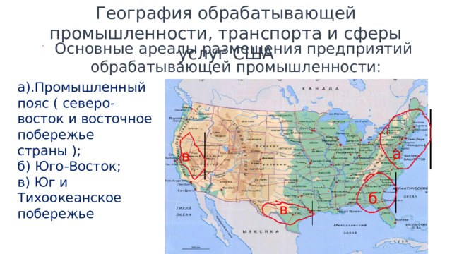 География обрабатывающей промышленности, транспорта и сферы услуг США Основные ареалы размещения предприятий обрабатывающей промышленности: а).Промышленный пояс ( северо-восток и восточное побережье страны ); б) Юго-Восток; в) Юг и Тихоокеанское побережье а в б в 