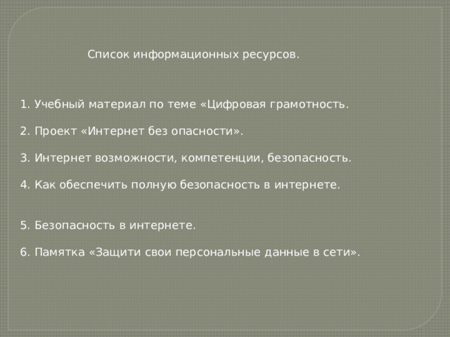Список информационных ресурсов. 1. Учебный материал по теме «Цифровая грамотность. 2. Проект «Интернет без опасности». 3. Интернет возможности, компетенции, безопасность. 4. Как обеспечить полную безопасность в интернете. 5. Безопасность в интернете. 6. Памятка «Защити свои персональные данные в сети». 