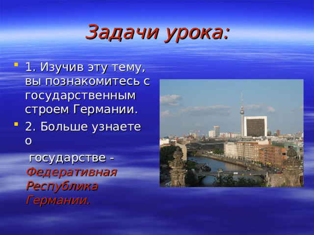 Задачи урока: 1. Изучив эту тему, вы познакомитесь с государственным строем Германии. 2. Больше узнаете о  государстве - Федеративная Республика Германии. 