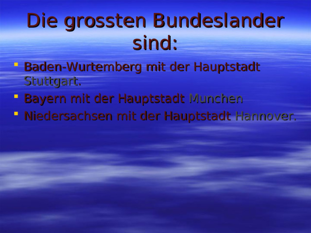 Die grossten Bundeslander sind: Baden-Wurtemberg mit der Hauptstadt Stuttgart . Bayern mit der Hauptstadt Munchen Niedersachsen mit der Hauptstadt Hannover. 