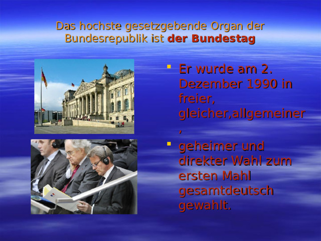 Das hochste gesetzgebende Organ der Bundesrepublik ist  der Bundestag Er wurde am 2. Dezember 1990 in freier, gleicher,allgemeiner, geheimer und direkter Wahl zum ersten Mahl gesamtdeutsch gewahlt.  