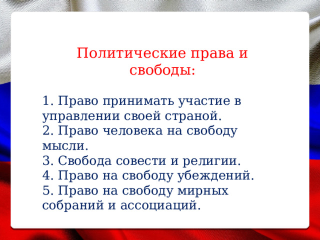 Политические права и свободы: 1. Право принимать участие в управлении своей страной. 2. Право человека на свободу мысли. 3. Свобода совести и религии. 4. Право на свободу убеждений. 5. Право на свободу мирных собраний и ассоциаций. 