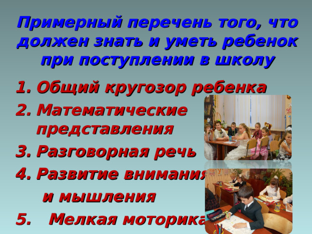 Примерный перечень того, что должен знать и уметь ребенок при поступлении в школу Общий кругозор ребенка Математические представления Разговорная речь Развитие внимания  и мышления 5. Мелкая моторика 