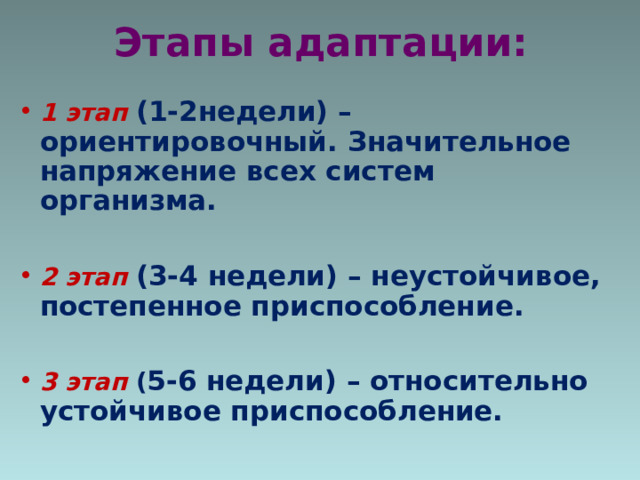 Этапы адаптации: 1 этап  (1-2недели) – ориентировочный. Значительное напряжение всех систем организма.  2 этап  (3-4 недели) – неустойчивое, постепенное приспособление.  3 этап  ( 5-6 недели) – относительно устойчивое приспособление. 