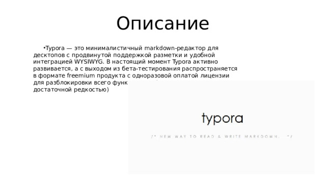Описание Typora — это минималистичный markdown-редактор для десктопов с продвинутой поддержкой разметки и удобной интеграцией WYSIWYG. В настоящий момент Typora активно развивается, а с выходом из бета-тестирования распространяется в формате freemium продукта с одноразовой оплатой лицензии для разблокировки всего функционала (что в наше время является достаточной редкостью) 