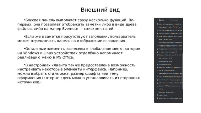 Внешний вид Боковая панель выполняет сразу несколько функций. Во-первых, она позволяет отображать заметки либо в виде древа файлов, либо на манер Evernote — списком статей. Если же в заметке присутствуют заголовки, пользователь может переключить панель на отображение оглавления. Остальные элементы вынесены в глобальное меню, которое на Windows и Linux устройствах отдалённо напоминает реализацию меню в MS Office. В настройках клиента также предоставлена возможность настраивать некоторые элементы интерфейса. Например, можно выбрать стиль окна, размер шрифта или тему оформления (которые здесь можно устанавливать из сторонних источников). 