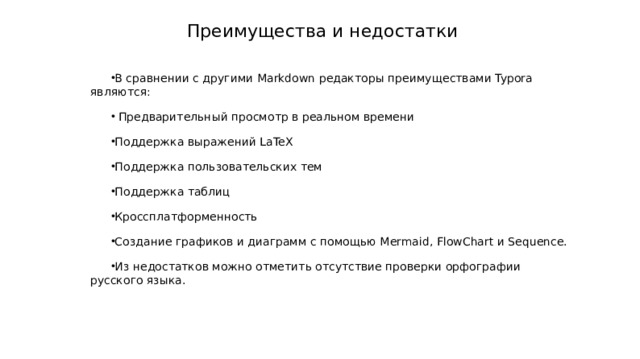  Преимущества и недостатки В сравнении с другими Markdown редакторы преимуществами Typora являются:  Предварительный просмотр в реальном времени Поддержка выражений LaTeX Поддержка пользовательских тем Поддержка таблиц Кроссплатформенность Создание графиков и диаграмм с помощью Mermaid, FlowChart и Sequence. Из недостатков можно отметить отсутствие проверки орфографии русского языка. 