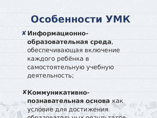 Особенности УМК Информационно-образовательная среда , обеспечивающая включение каждого ребёнка в самостоятельную учебную деятельность; Коммуникативно-познавательная основа как условие для достижения образовательных результатов ФГОС НОО. 